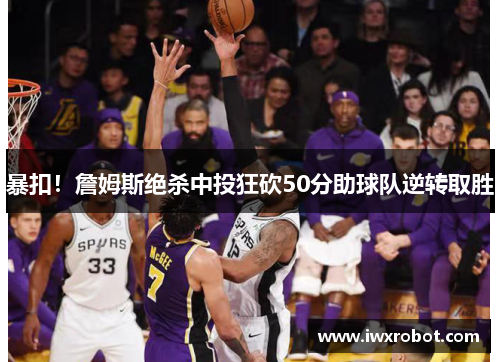 暴扣！詹姆斯绝杀中投狂砍50分助球队逆转取胜