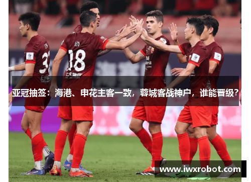 亚冠抽签：海港、申花主客一致，蓉城客战神户，谁能晋级？